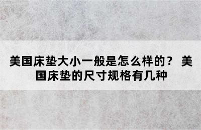 美国床垫大小一般是怎么样的？ 美国床垫的尺寸规格有几种